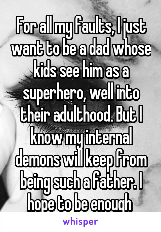 For all my faults, I just want to be a dad whose kids see him as a superhero, well into their adulthood. But I know my internal demons will keep from being such a father. I hope to be enough 