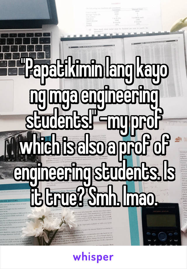 "Papatikimin lang kayo ng mga engineering students!" -my prof which is also a prof of engineering students. Is it true? Smh. lmao.