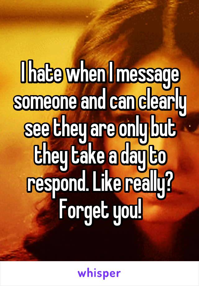 I hate when I message someone and can clearly see they are only but they take a day to respond. Like really? Forget you!