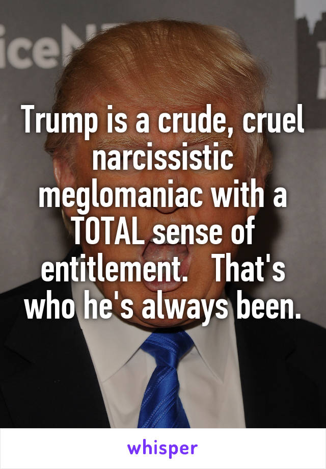 Trump is a crude, cruel narcissistic meglomaniac with a TOTAL sense of entitlement.   That's who he's always been. 