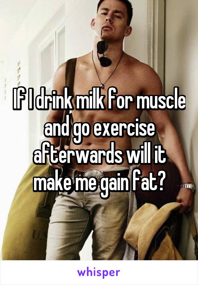 If I drink milk for muscle and go exercise afterwards will it make me gain fat?