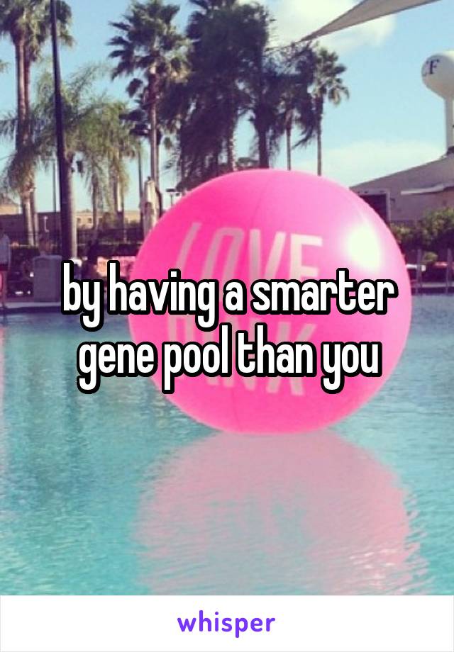 by having a smarter gene pool than you