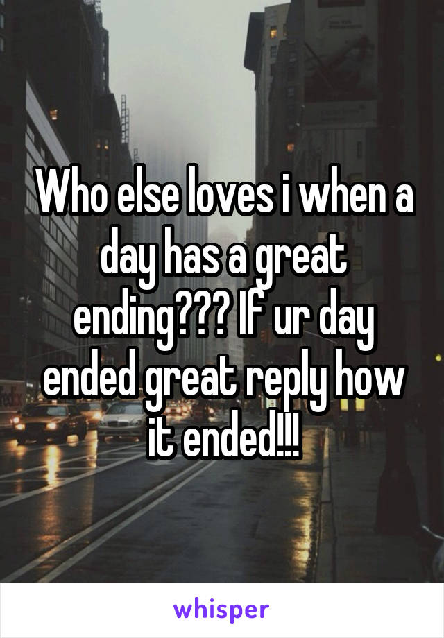 Who else loves i when a day has a great ending??? If ur day ended great reply how it ended!!!