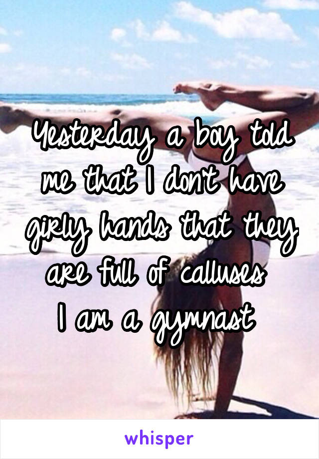 Yesterday a boy told me that I don't have girly hands that they are full of calluses 
I am a gymnast 