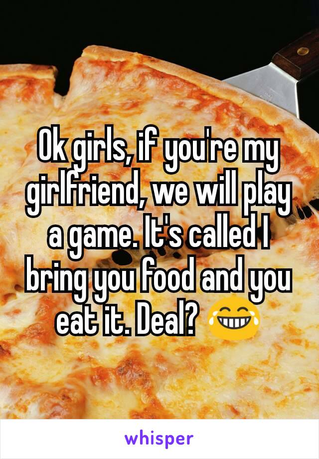 Ok girls, if you're my girlfriend, we will play a game. It's called I bring you food and you eat it. Deal? 😂