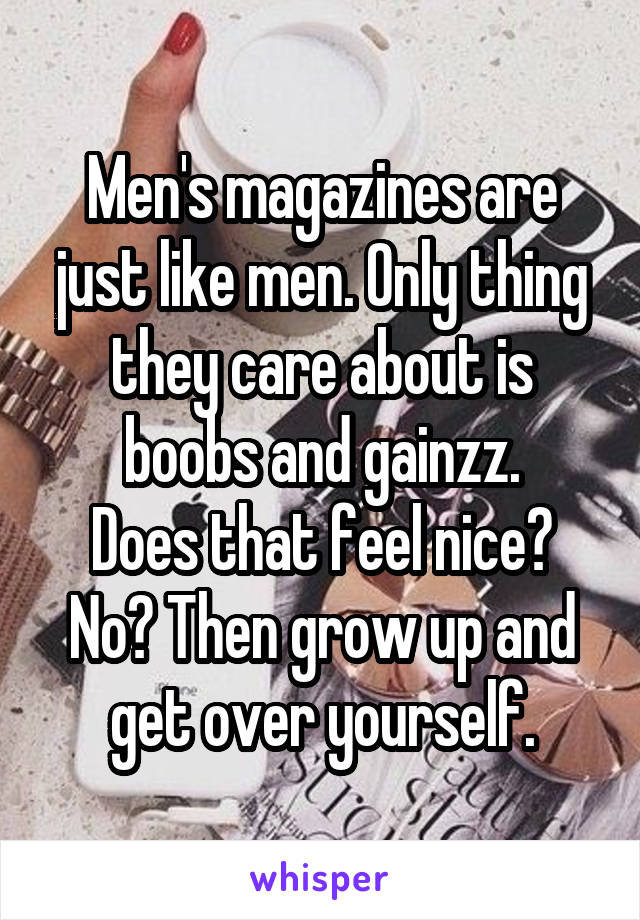 Men's magazines are just like men. Only thing they care about is boobs and gainzz.
Does that feel nice? No? Then grow up and get over yourself.