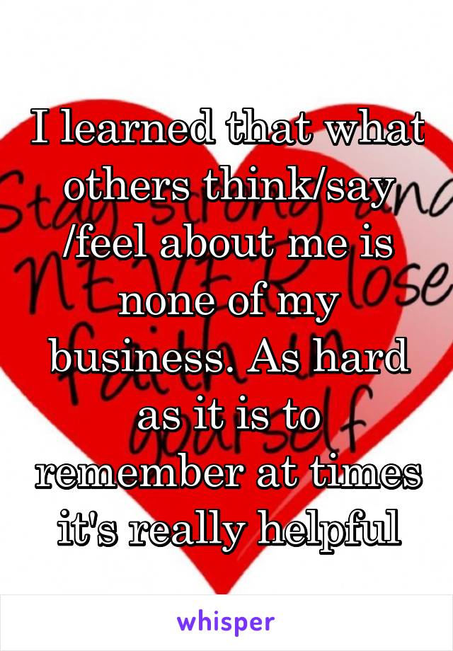 I learned that what others think/say /feel about me is none of my business. As hard as it is to remember at times it's really helpful