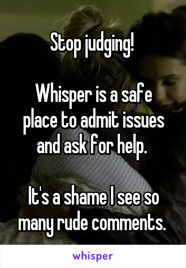 Stop judging! 

Whisper is a safe place to admit issues and ask for help. 

It's a shame I see so many rude comments. 