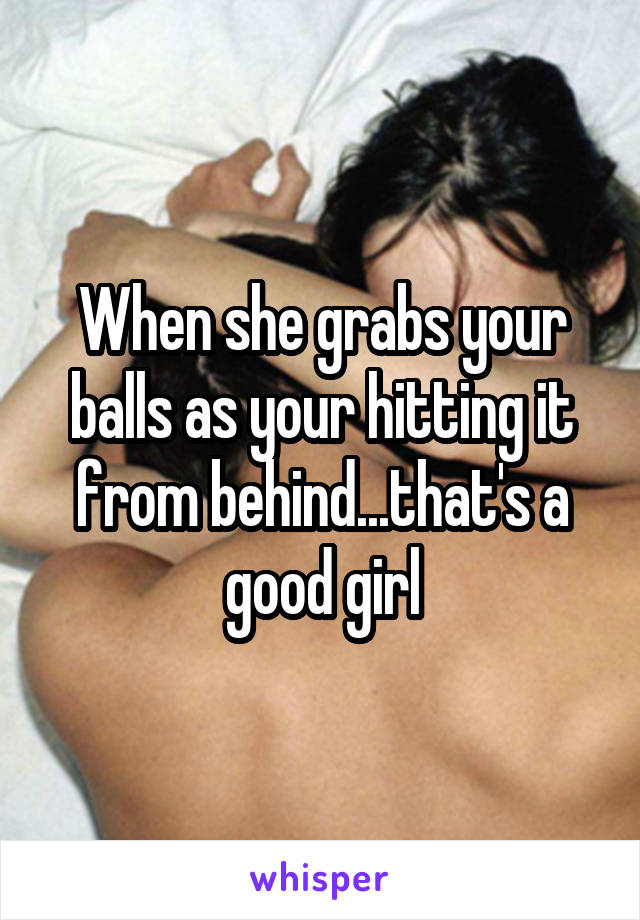 When she grabs your balls as your hitting it from behind...that's a good girl