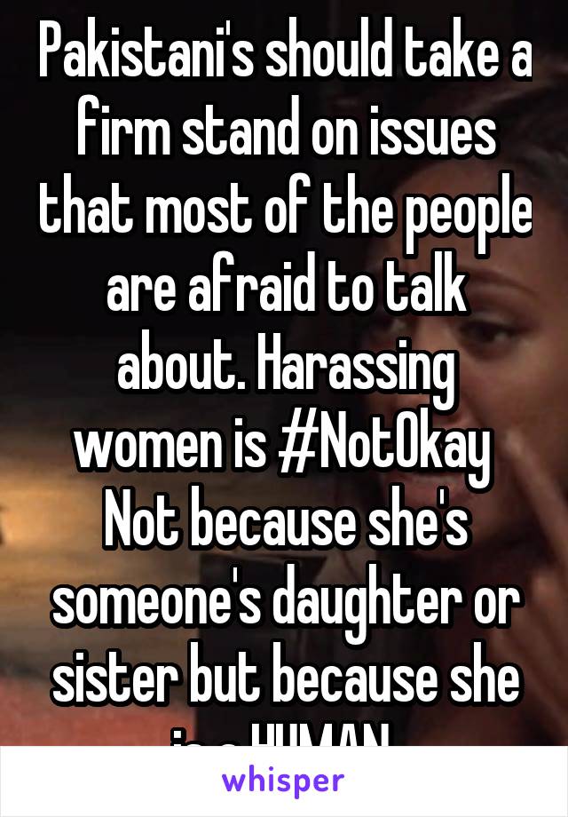 Pakistani's should take a firm stand on issues that most of the people are afraid to talk about. Harassing women is #NotOkay 
Not because she's someone's daughter or sister but because she is a HUMAN.