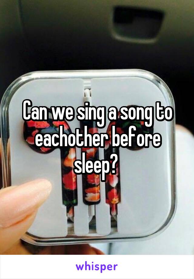 Can we sing a song to eachother before sleep? 
