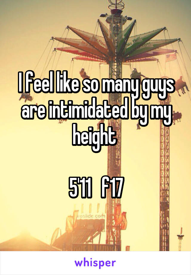 I feel like so many guys are intimidated by my height 

5'11   f17