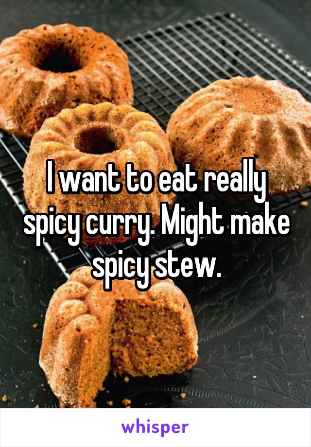 I want to eat really spicy curry. Might make spicy stew.