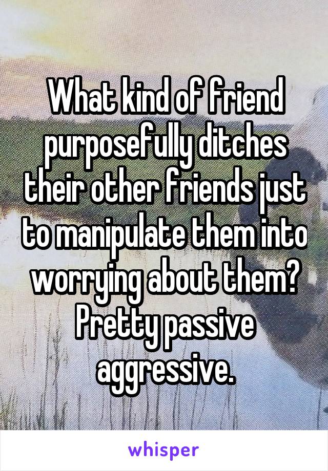 What kind of friend purposefully ditches their other friends just to manipulate them into worrying about them? Pretty passive aggressive.