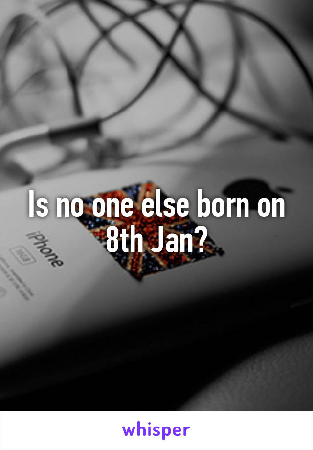 Is no one else born on 8th Jan?