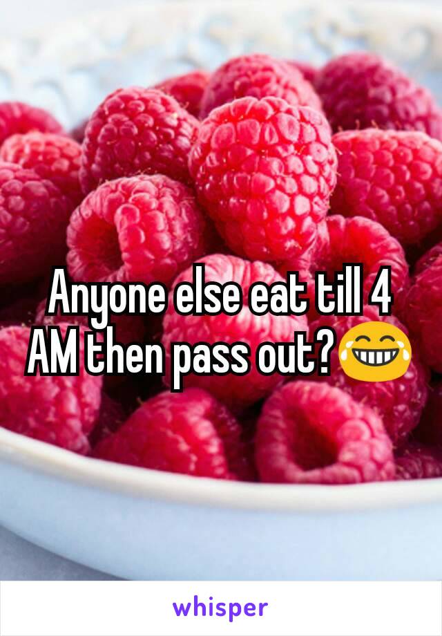 Anyone else eat till 4 AM then pass out?😂