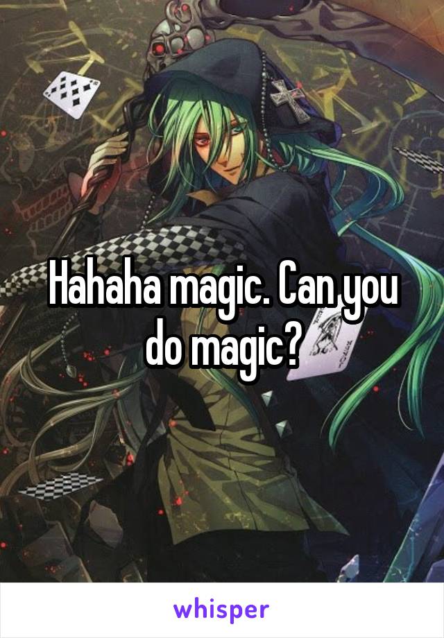 Hahaha magic. Can you do magic?