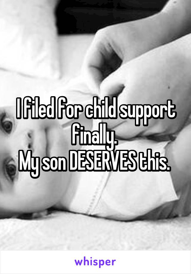 I filed for child support finally. 
My son DESERVES this. 