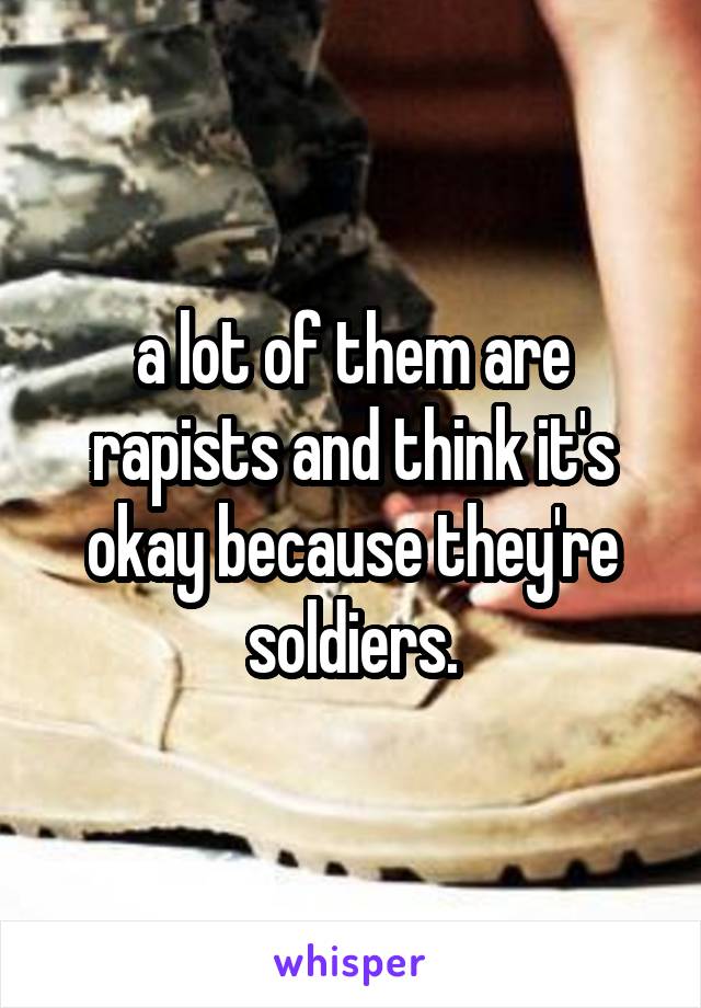 a lot of them are rapists and think it's okay because they're soldiers.