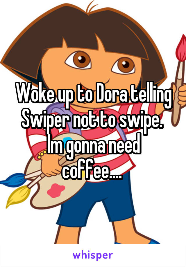 Woke up to Dora telling Swiper not to swipe. 
Im gonna need coffee.... 