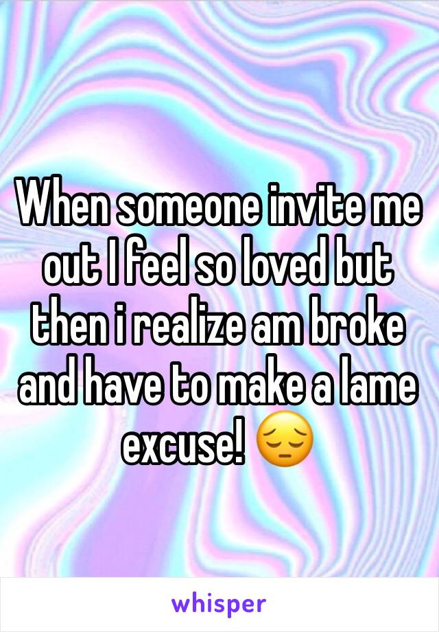 When someone invite me out I feel so loved but then i realize am broke and have to make a lame excuse! 😔