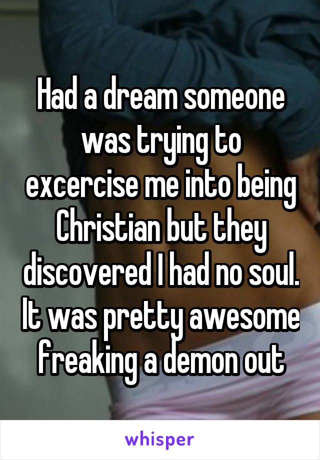 Had a dream someone was trying to excercise me into being Christian but they discovered I had no soul. It was pretty awesome freaking a demon out