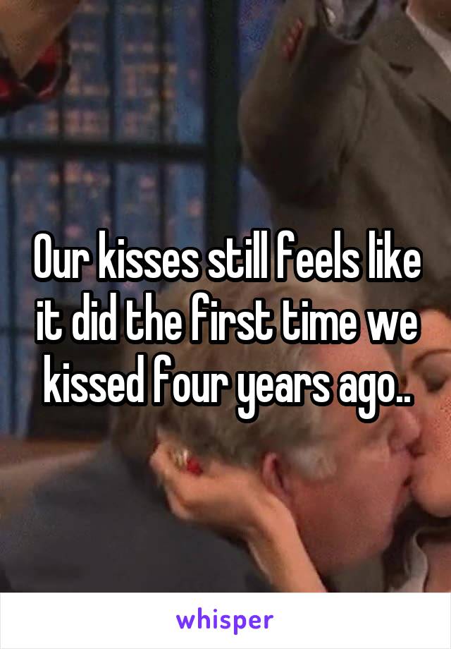 Our kisses still feels like it did the first time we kissed four years ago..