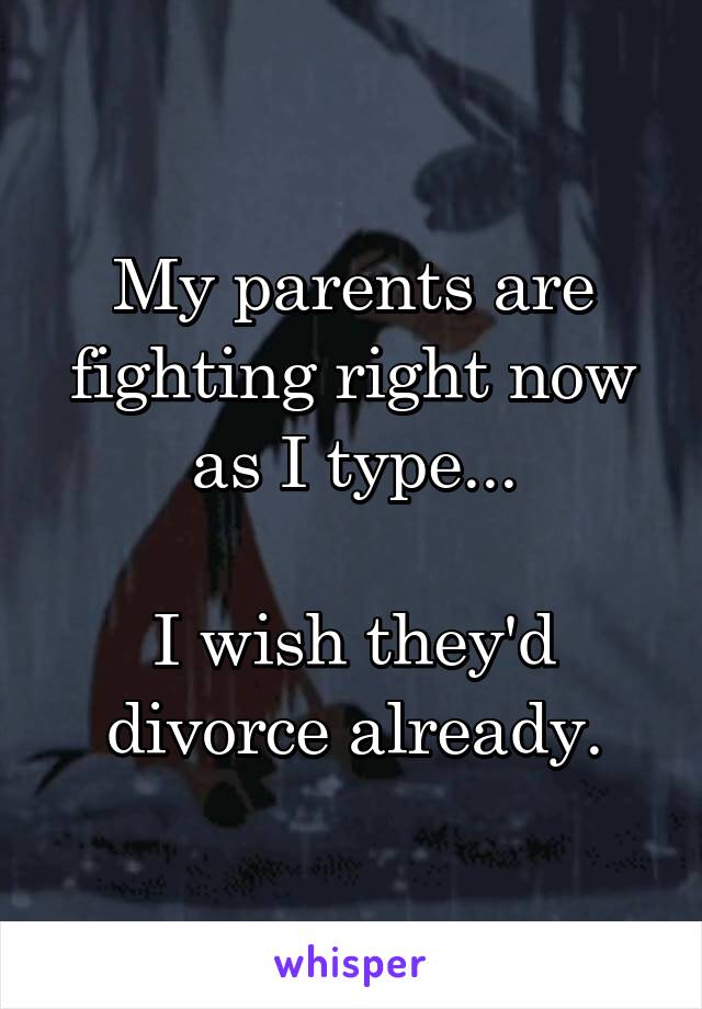 My parents are fighting right now as I type...

I wish they'd divorce already.
