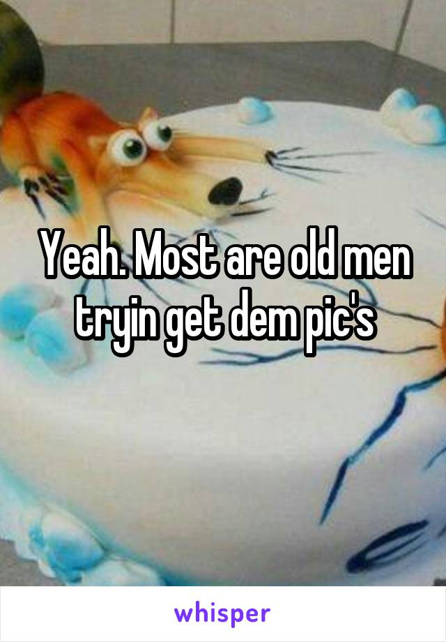Yeah. Most are old men tryin get dem pic's
