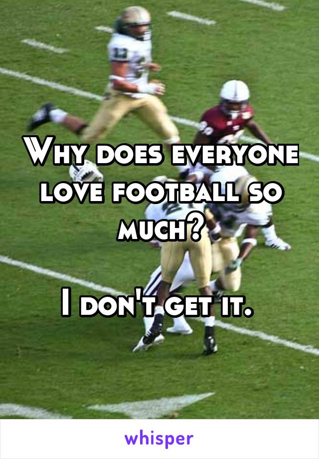 Why does everyone love football so much?

I don't get it. 