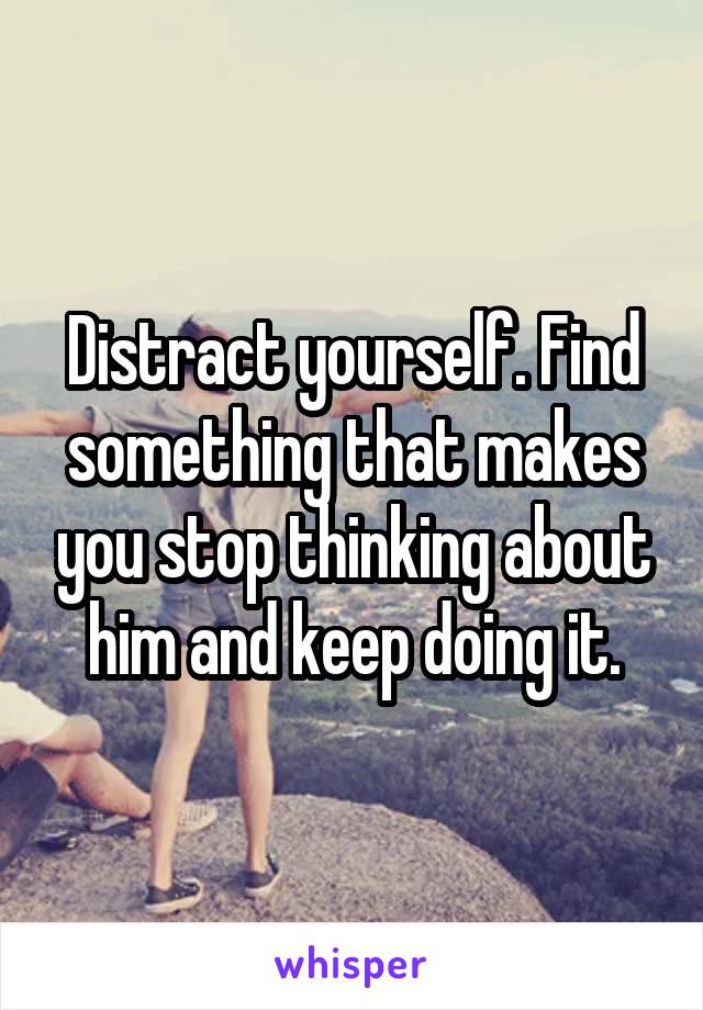 Distract yourself. Find something that makes you stop thinking about him and keep doing it.