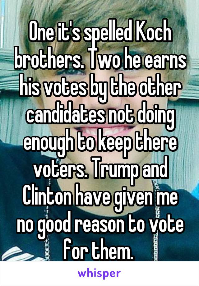 One it's spelled Koch brothers. Two he earns his votes by the other candidates not doing enough to keep there voters. Trump and Clinton have given me no good reason to vote for them. 