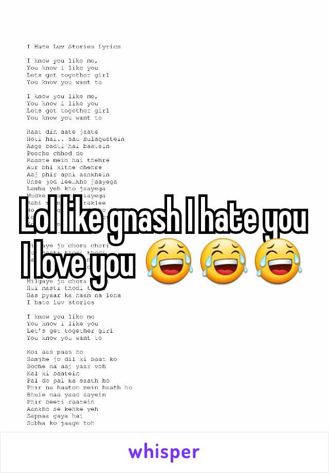 Lol like gnash I hate you I love you 😂😂😂