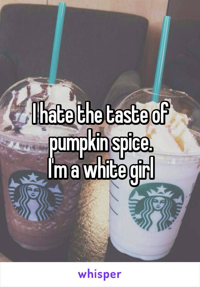 I hate the taste of pumpkin spice.
I'm a white girl