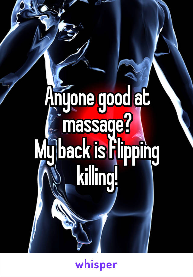 Anyone good at massage?
My back is flipping killing!