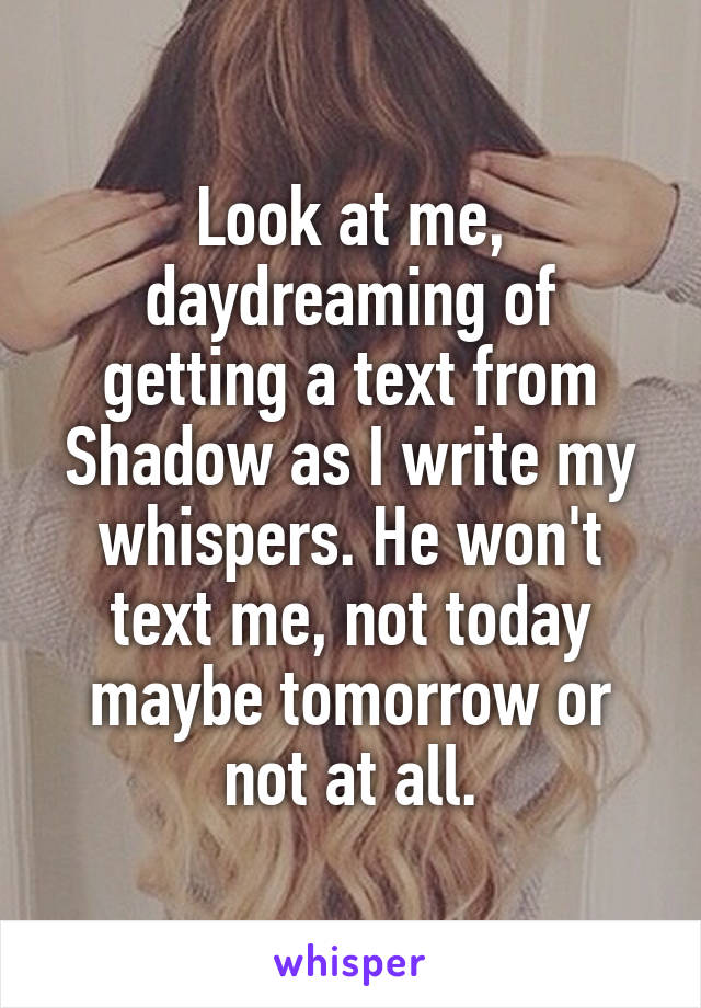 Look at me, daydreaming of getting a text from Shadow as I write my whispers. He won't text me, not today maybe tomorrow or not at all.