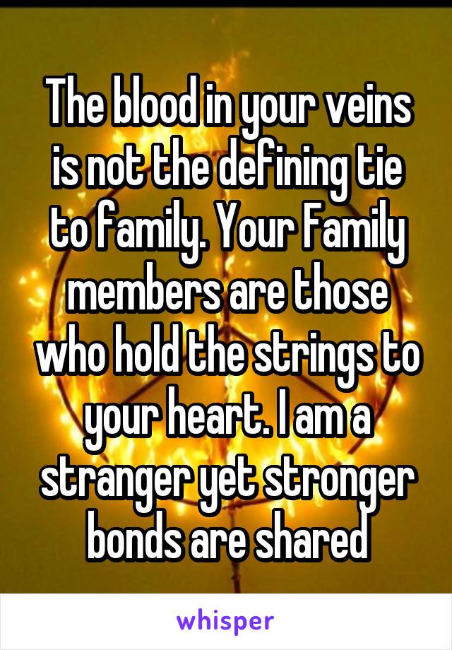 The blood in your veins is not the defining tie to family. Your Family members are those who hold the strings to your heart. I am a stranger yet stronger bonds are shared