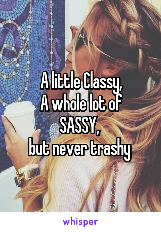 A little Classy,
A whole lot of
SASSY, 
but never trashy 