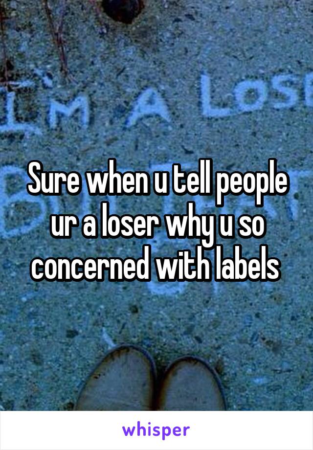 Sure when u tell people ur a loser why u so concerned with labels 