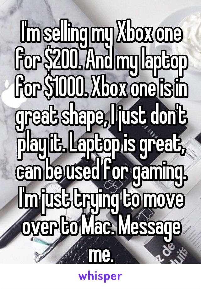 I'm selling my Xbox one for $200. And my laptop for $1000. Xbox one is in great shape, I just don't play it. Laptop is great, can be used for gaming. I'm just trying to move over to Mac. Message me.