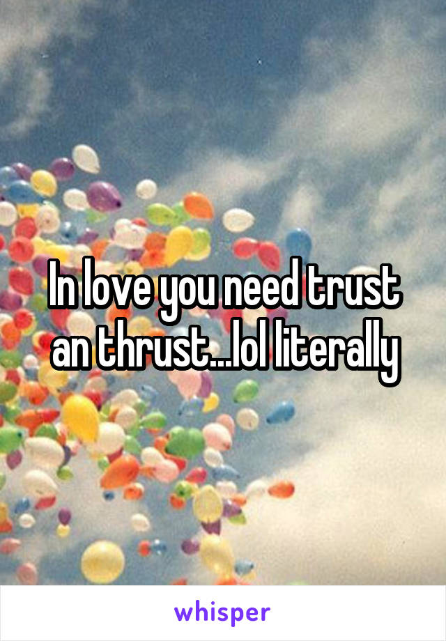 In love you need trust an thrust...lol literally