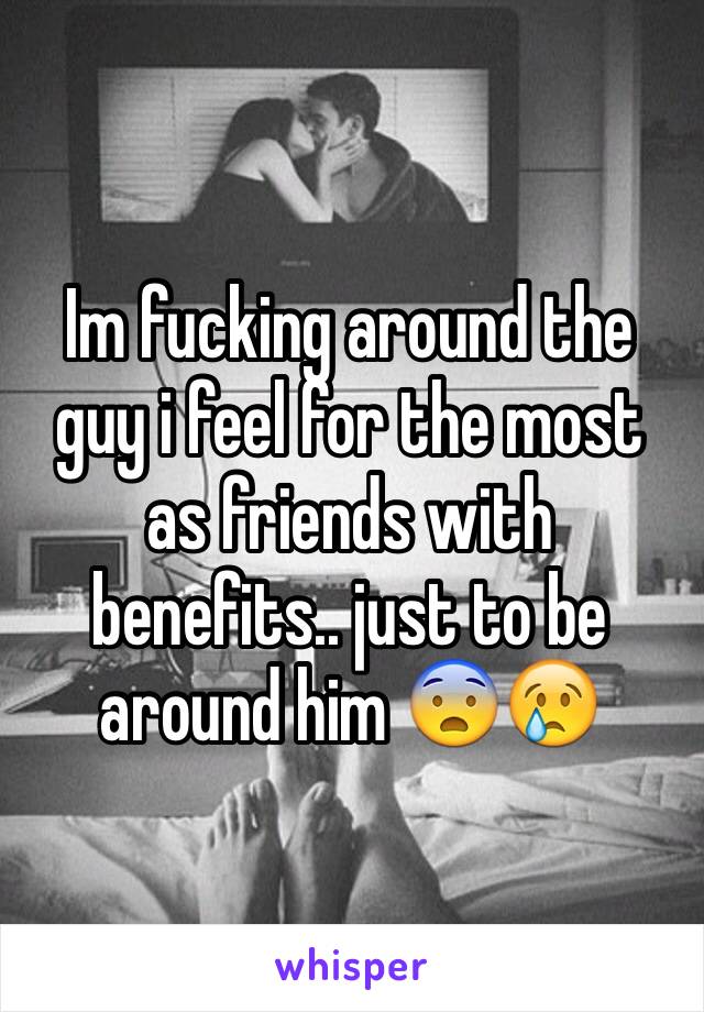 Im fucking around the guy i feel for the most as friends with benefits.. just to be around him 😨😢