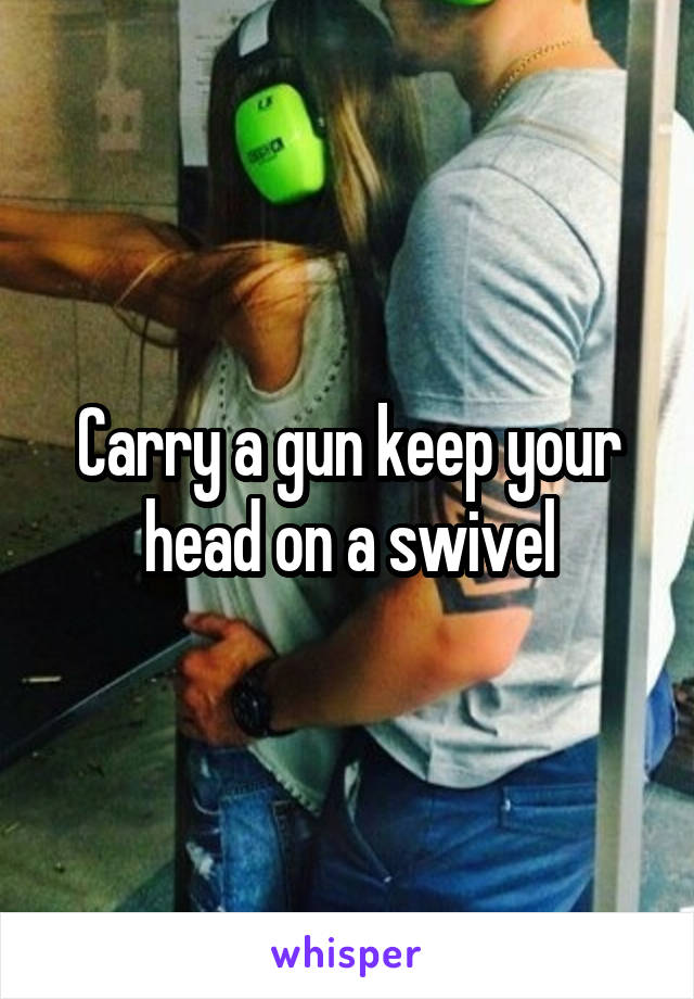 Carry a gun keep your head on a swivel