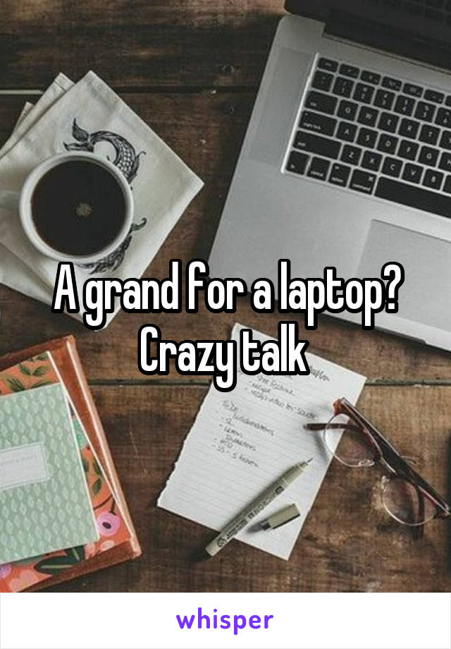 A grand for a laptop? Crazy talk 