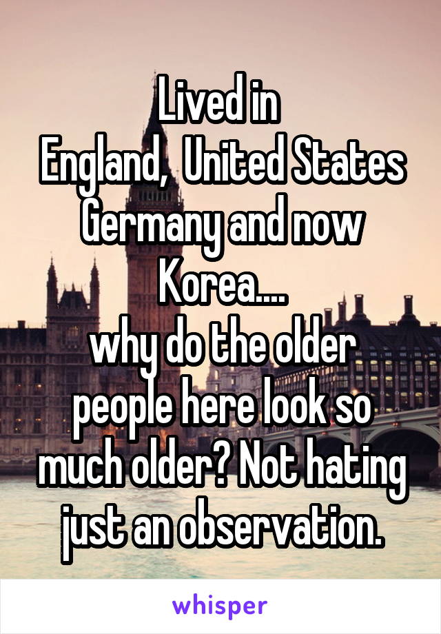 Lived in 
England,  United States
Germany and now Korea....
why do the older people here look so much older? Not hating just an observation.
