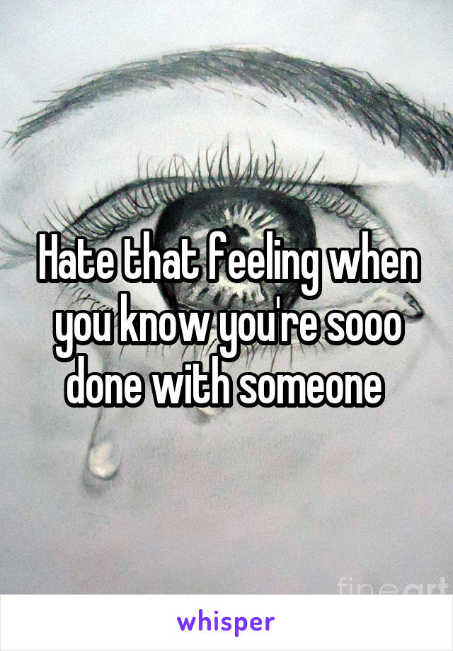 Hate that feeling when you know you're sooo done with someone 