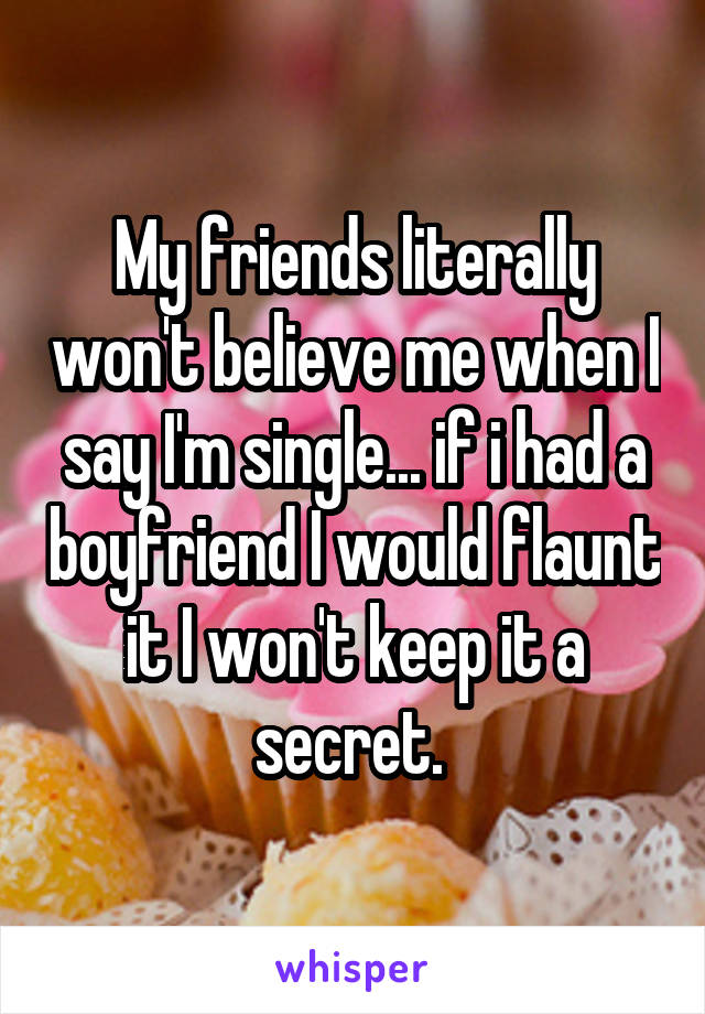 My friends literally won't believe me when I say I'm single... if i had a boyfriend I would flaunt it I won't keep it a secret. 