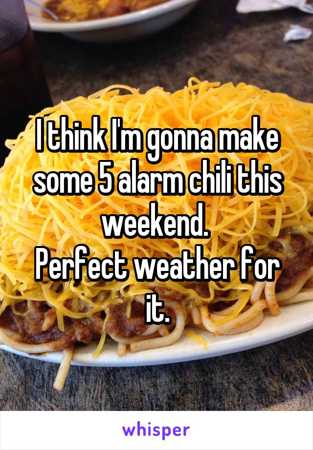 I think I'm gonna make some 5 alarm chili this weekend. 
Perfect weather for it.