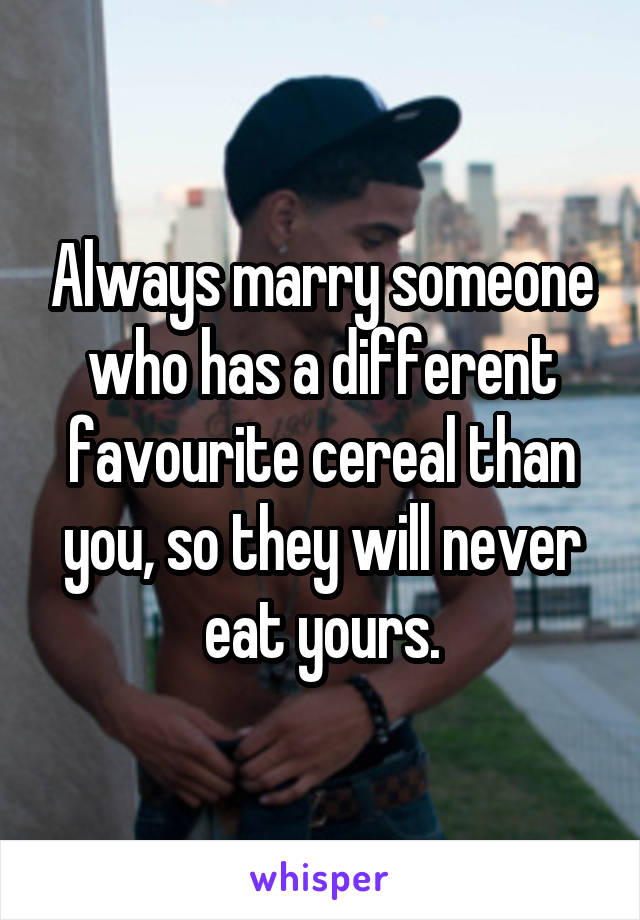 Always marry someone who has a different favourite cereal than you, so they will never eat yours.