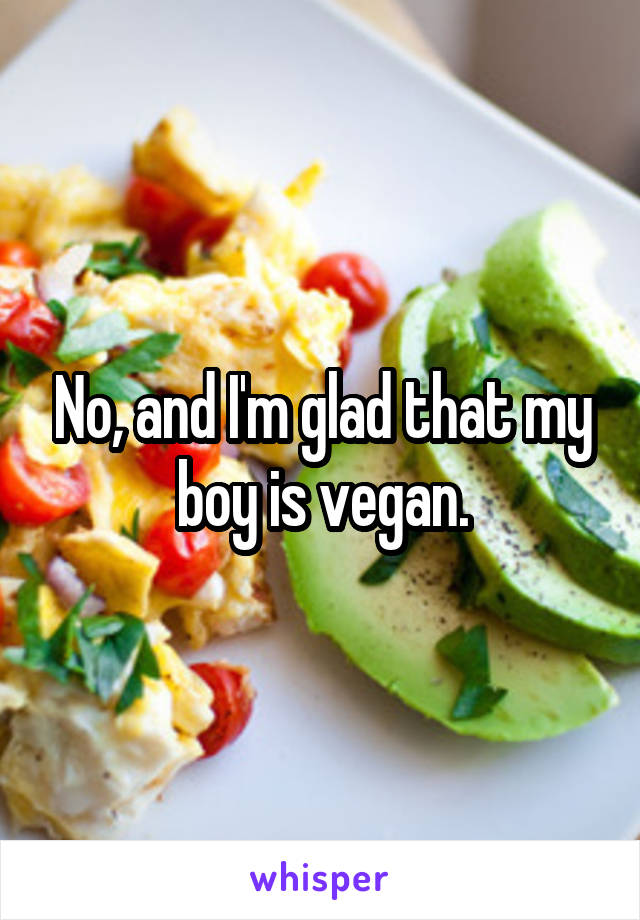 No, and I'm glad that my boy is vegan.